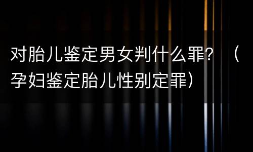 对胎儿鉴定男女判什么罪？（孕妇鉴定胎儿性别定罪）