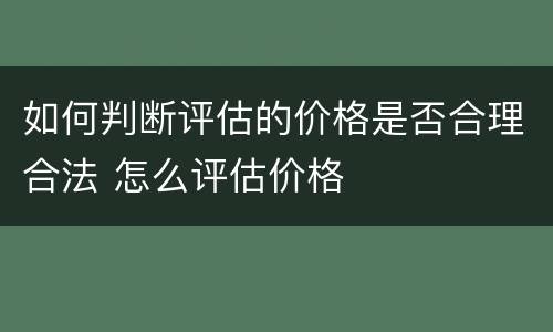 如何判断评估的价格是否合理合法 怎么评估价格