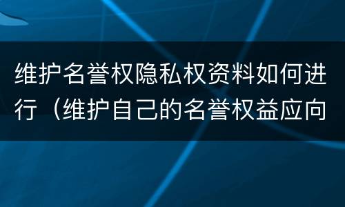 维护名誉权隐私权资料如何进行（维护自己的名誉权益应向哪个部门申诉名誉）