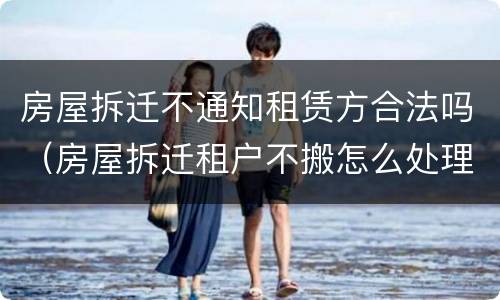 房屋拆迁不通知租赁方合法吗（房屋拆迁租户不搬怎么处理）