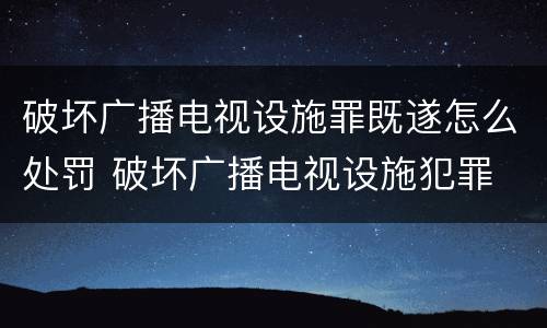 破坏广播电视设施罪既遂怎么处罚 破坏广播电视设施犯罪
