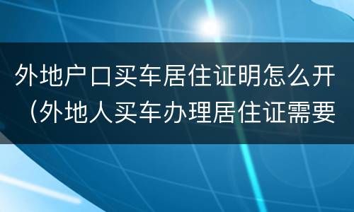 外地户口买车居住证明怎么开（外地人买车办理居住证需要多长时间）