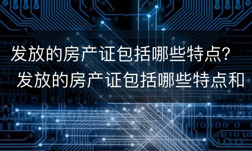 发放的房产证包括哪些特点？ 发放的房产证包括哪些特点和内容