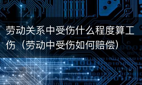 劳动关系中受伤什么程度算工伤（劳动中受伤如何赔偿）