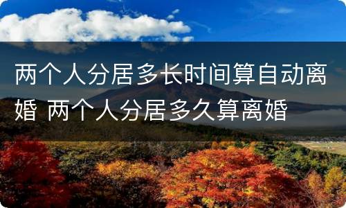 两个人分居多长时间算自动离婚 两个人分居多久算离婚