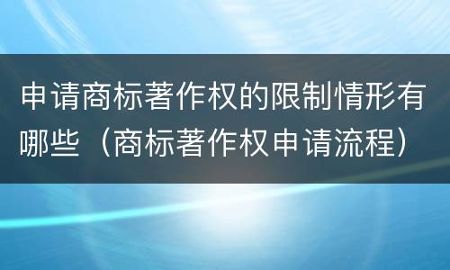 申请商标著作权的限制情形有哪些（商标著作权申请流程）