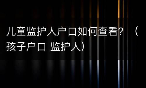 儿童监护人户口如何查看？（孩子户口 监护人）