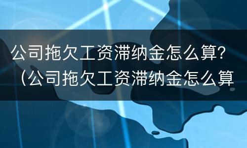 公司拖欠工资滞纳金怎么算？（公司拖欠工资滞纳金怎么算合法）