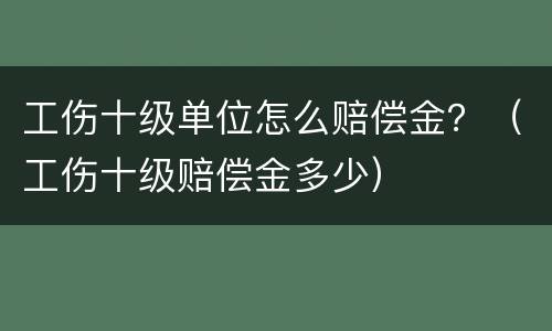 工伤十级单位怎么赔偿金？（工伤十级赔偿金多少）