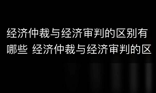 经济仲裁与经济审判的区别有哪些 经济仲裁与经济审判的区别有哪些方面