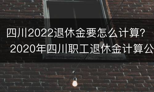四川2022退休金要怎么计算？ 2020年四川职工退休金计算公式