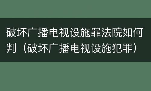破坏广播电视设施罪法院如何判（破坏广播电视设施犯罪）