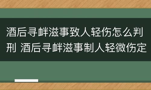 酒后寻衅滋事致人轻伤怎么判刑 酒后寻衅滋事制人轻微伤定罪
