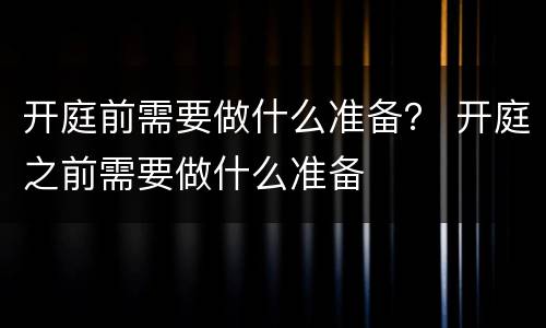 开庭前需要做什么准备？ 开庭之前需要做什么准备