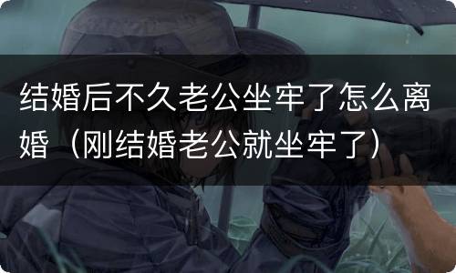 结婚后不久老公坐牢了怎么离婚（刚结婚老公就坐牢了）