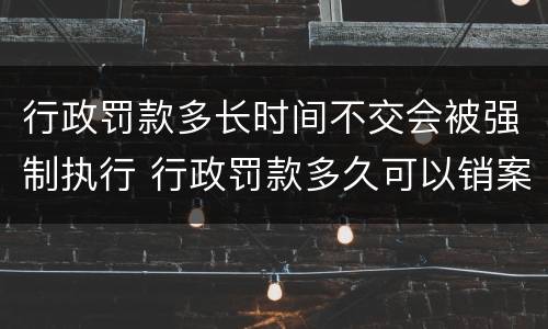 行政罚款多长时间不交会被强制执行 行政罚款多久可以销案