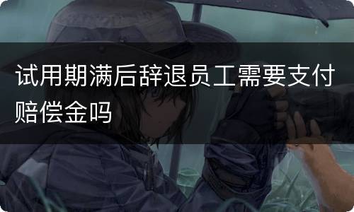 试用期满后辞退员工需要支付赔偿金吗