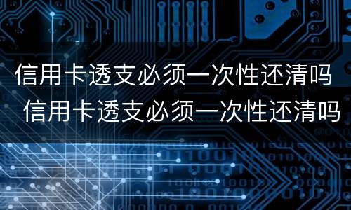 信用卡透支必须一次性还清吗 信用卡透支必须一次性还清吗
