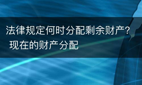法律规定何时分配剩余财产？ 现在的财产分配