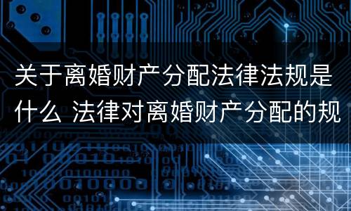 关于离婚财产分配法律法规是什么 法律对离婚财产分配的规定