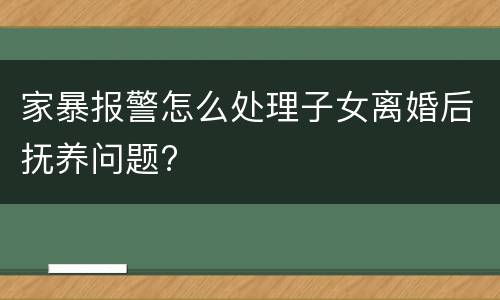 家暴报警怎么处理子女离婚后抚养问题?