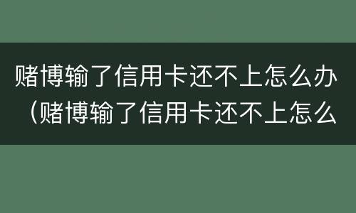 赌博输了信用卡还不上怎么办（赌博输了信用卡还不上怎么办呀）