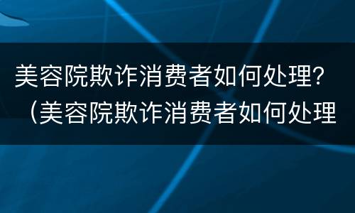 美容院欺诈消费者如何处理？（美容院欺诈消费者如何处理）
