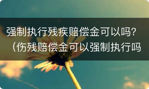 强制执行残疾赔偿金可以吗？（伤残赔偿金可以强制执行吗）