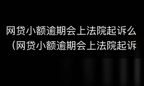 网贷小额逾期会上法院起诉么（网贷小额逾期会上法院起诉么吗）