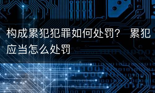 构成累犯犯罪如何处罚？ 累犯应当怎么处罚
