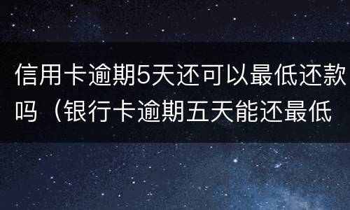 信用卡逾期5天还可以最低还款吗（银行卡逾期五天能还最低吗）