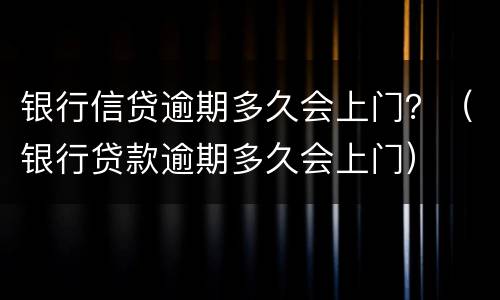 银行信贷逾期多久会上门？（银行贷款逾期多久会上门）