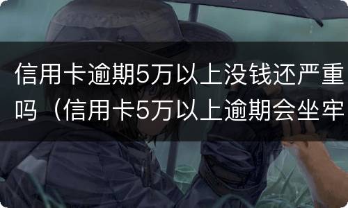 信用卡逾期5万以上没钱还严重吗（信用卡5万以上逾期会坐牢吗）