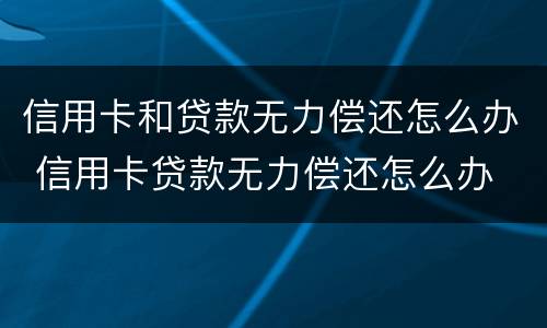 信用卡和贷款无力偿还怎么办 信用卡贷款无力偿还怎么办 起诉 也还不了