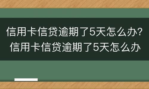 信用卡信贷逾期了5天怎么办？ 信用卡信贷逾期了5天怎么办理