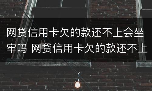 网贷信用卡欠的款还不上会坐牢吗 网贷信用卡欠的款还不上会坐牢吗