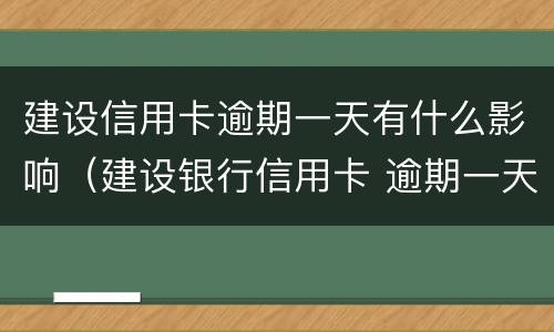 建设信用卡逾期一天有什么影响（建设银行信用卡 逾期一天有没有影响?）