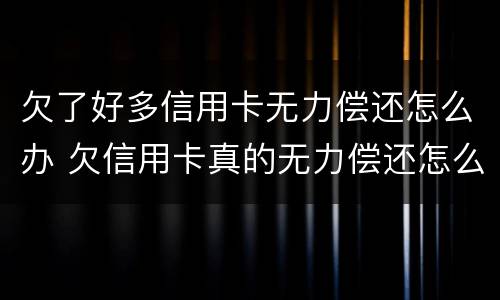 欠了好多信用卡无力偿还怎么办 欠信用卡真的无力偿还怎么办