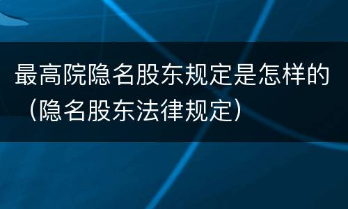 最高院隐名股东规定是怎样的（隐名股东法律规定）