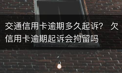 交通信用卡逾期多久起诉？ 欠信用卡逾期起诉会拘留吗