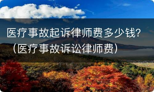 医疗事故起诉律师费多少钱？（医疗事故诉讼律师费）