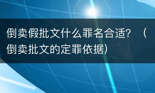 倒卖假批文什么罪名合适？（倒卖批文的定罪依据）