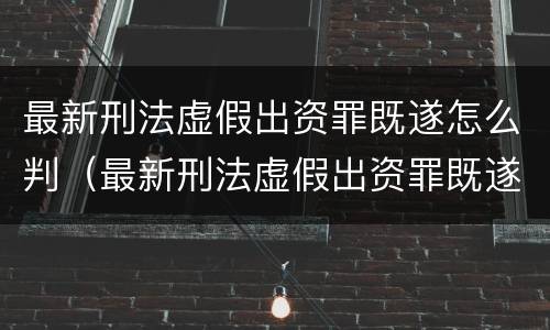 最新刑法虚假出资罪既遂怎么判（最新刑法虚假出资罪既遂怎么判决）