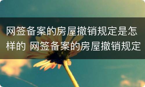 网签备案的房屋撤销规定是怎样的 网签备案的房屋撤销规定是怎样的呢