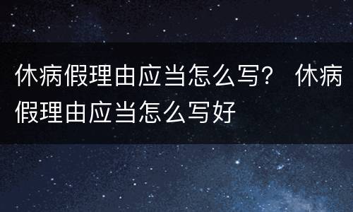 休病假理由应当怎么写？ 休病假理由应当怎么写好
