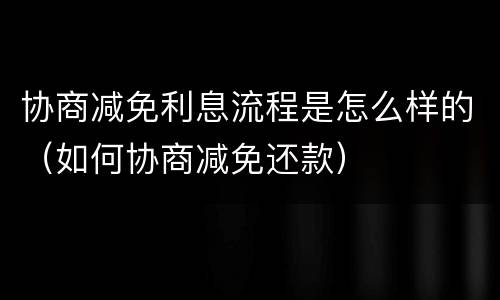 协商减免利息流程是怎么样的（如何协商减免还款）
