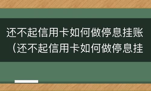 还不起信用卡如何做停息挂账（还不起信用卡如何做停息挂账的工作）