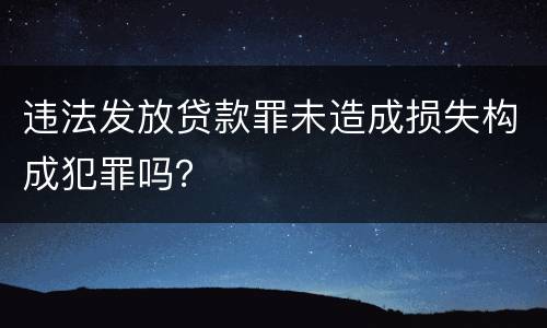 违法发放贷款罪未造成损失构成犯罪吗？