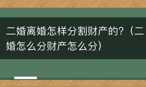 二婚离婚怎样分割财产的?（二婚怎么分财产怎么分）