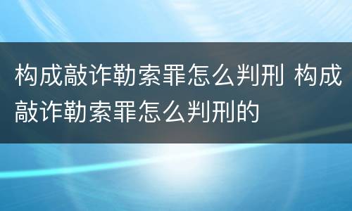 构成敲诈勒索罪怎么判刑 构成敲诈勒索罪怎么判刑的